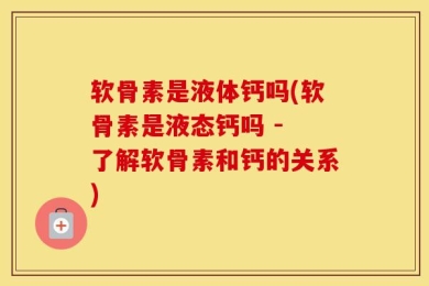 软骨素是液体钙吗(软骨素是液态钙吗 - 了解软骨素和钙的关系)