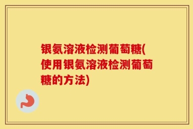 银氨溶液检测葡萄糖(使用银氨溶液检测葡萄糖的方法)