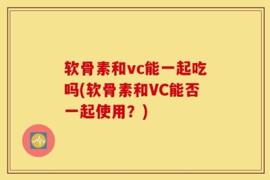 软骨素和vc能一起吃吗(软骨素和VC能否一起使用？)