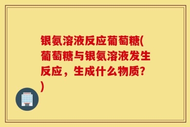 银氨溶液反应葡萄糖(葡萄糖与银氨溶液发生反应，生成什么物质？)