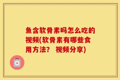 鱼含软骨素吗怎么吃的视频(软骨素有哪些食用方法？ 视频分享)