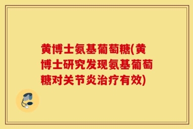 黄博士氨基葡萄糖(黄博士研究发现氨基葡萄糖对关节炎治疗有效)