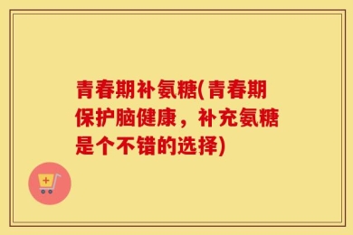 青春期补氨糖(青春期保护脑健康，补充氨糖是个不错的选择)