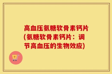 高血压氨糖软骨素钙片(氨糖软骨素钙片：调节高血压的生物效应)
