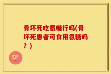 骨坏死吃氨糖行吗(骨坏死患者可食用氨糖吗？)