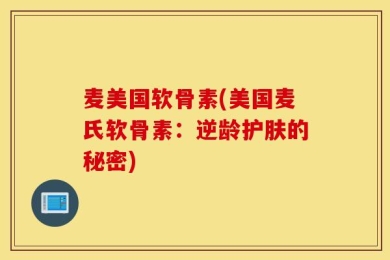 麦美国软骨素(美国麦氏软骨素：逆龄护肤的秘密)