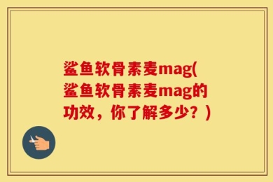 鲨鱼软骨素麦mag(鲨鱼软骨素麦mag的功效，你了解多少？)