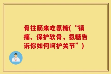 骨往筋来吃氨糖(“镇痛、保护软骨，氨糖告诉你如何呵护关节”)