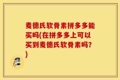 麦德氏软骨素拼多多能买吗(在拼多多上可以买到麦德氏软骨素吗？)