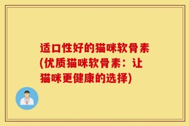 适口性好的猫咪软骨素(优质猫咪软骨素：让猫咪更健康的选择)