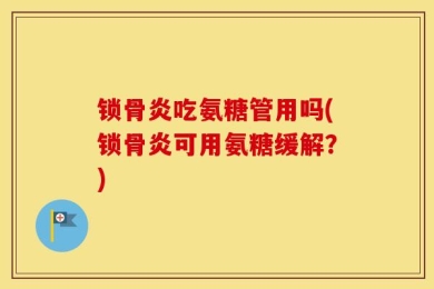 锁骨炎吃氨糖管用吗(锁骨炎可用氨糖缓解？)