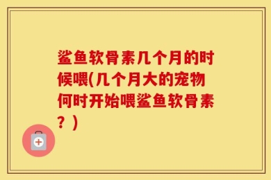 鲨鱼软骨素几个月的时候喂(几个月大的宠物何时开始喂鲨鱼软骨素？)
