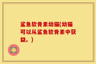 鲨鱼软骨素幼猫(幼猫可以从鲨鱼软骨素中获益。)