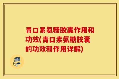 青口素氨糖胶囊作用和功效(青口素氨糖胶囊的功效和作用详解)