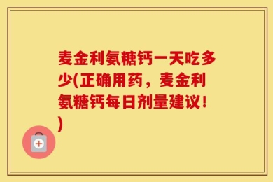 麦金利氨糖钙一天吃多少(正确用药，麦金利氨糖钙每日剂量建议！)