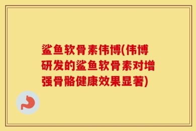 鲨鱼软骨素伟博(伟博研发的鲨鱼软骨素对增强骨骼健康效果显著)