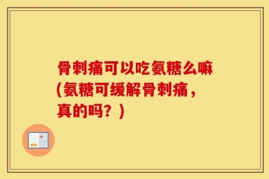 骨刺痛可以吃氨糖么嘛(氨糖可缓解骨刺痛，真的吗？)
