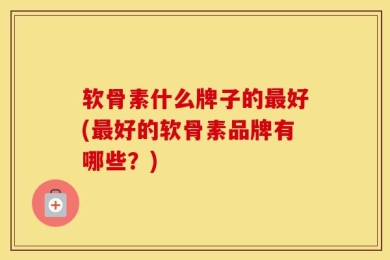 软骨素什么牌子的最好(最好的软骨素品牌有哪些？)