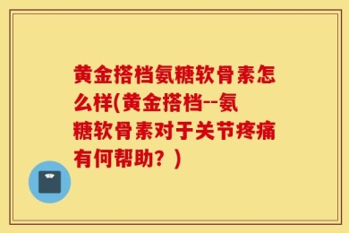 黄金搭档氨糖软骨素怎么样(黄金搭档--氨糖软骨素对于关节疼痛有何帮助？)