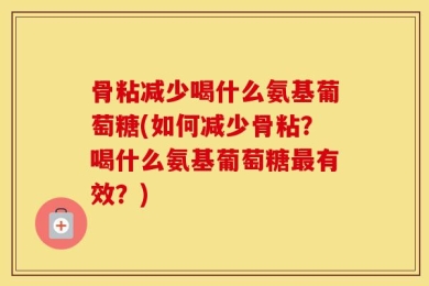 骨粘减少喝什么氨基葡萄糖(如何减少骨粘？喝什么氨基葡萄糖最有效？)