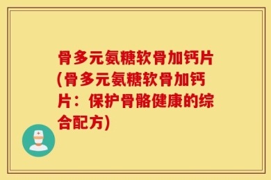 骨多元氨糖软骨加钙片(骨多元氨糖软骨加钙片：保护骨骼健康的综合配方)
