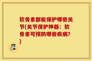 软骨素都能保护哪些关节(关节保护神器：软骨素可预防哪些疾病？)