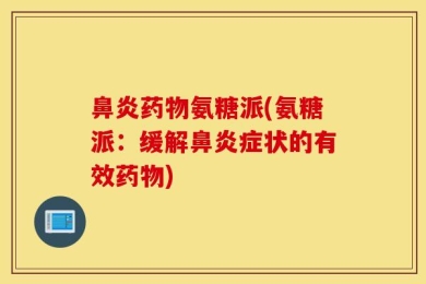 鼻炎药物氨糖派(氨糖派：缓解鼻炎症状的有效药物)