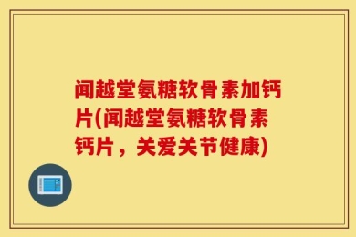 闻越堂氨糖软骨素加钙片(闻越堂氨糖软骨素钙片，关爱关节健康)