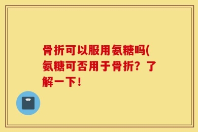 骨折可以服用氨糖吗(氨糖可否用于骨折？了解一下！