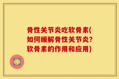 骨性关节炎吃软骨素(如何缓解骨性关节炎？软骨素的作用和应用)