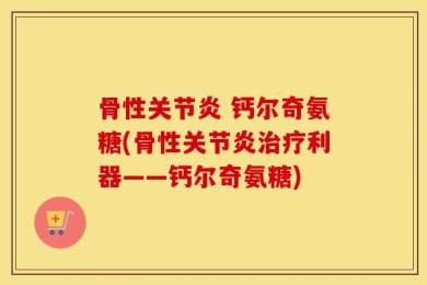 骨性关节炎 钙尔奇氨糖(骨性关节炎治疗利器——钙尔奇氨糖)