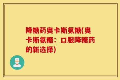 降糖药奥卡斯氨糖(奥卡斯氨糖：口服降糖药的新选择)
