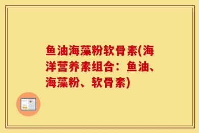 鱼油海藻粉软骨素(海洋营养素组合：鱼油、海藻粉、软骨素)