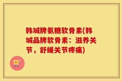 韩城牌氨糖软骨素(韩城品牌软骨素：滋养关节，舒缓关节疼痛)