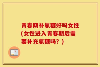 青春期补氨糖好吗女性(女性进入青春期后需要补充氨糖吗？)