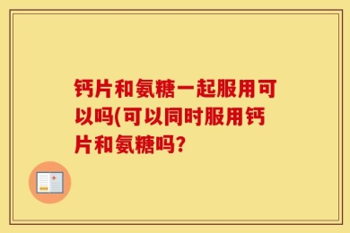 钙片和氨糖一起服用可以吗(可以同时服用钙片和氨糖吗？