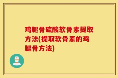 鸡腿骨硫酸软骨素提取方法(提取软骨素的鸡腿骨方法)