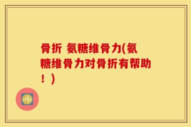 骨折 氨糖维骨力(氨糖维骨力对骨折有帮助！)