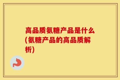 高品质氨糖产品是什么(氨糖产品的高品质解析)