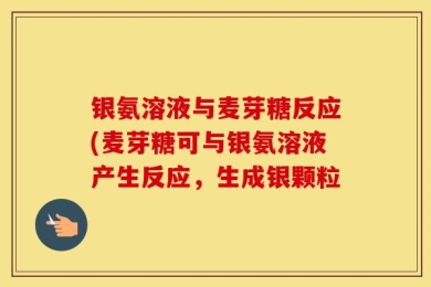 银氨溶液与麦芽糖反应(麦芽糖可与银氨溶液产生反应，生成银颗粒