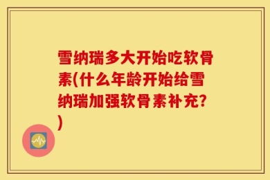 雪纳瑞多大开始吃软骨素(什么年龄开始给雪纳瑞加强软骨素补充？)