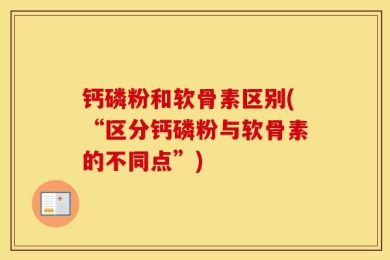 钙磷粉和软骨素区别(“区分钙磷粉与软骨素的不同点”)