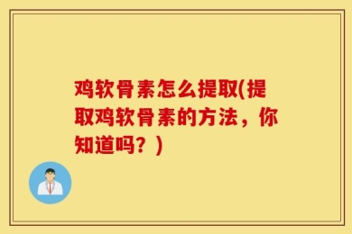 鸡软骨素怎么提取(提取鸡软骨素的方法，你知道吗？)