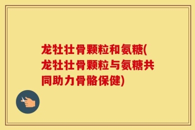 龙牡壮骨颗粒和氨糖(龙牡壮骨颗粒与氨糖共同助力骨骼保健)