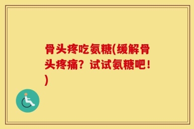 骨头疼吃氨糖(缓解骨头疼痛？试试氨糖吧！)