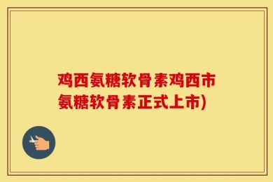 鸡西氨糖软骨素鸡西市氨糖软骨素正式上市)