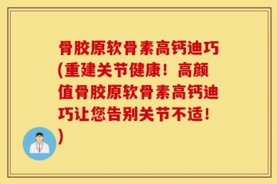 骨胶原软骨素高钙迪巧(重建关节健康！高颜值骨胶原软骨素高钙迪巧让您告别关节不适！)