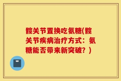 髋关节置换吃氨糖(髋关节疾病治疗方式：氨糖能否带来新突破？)