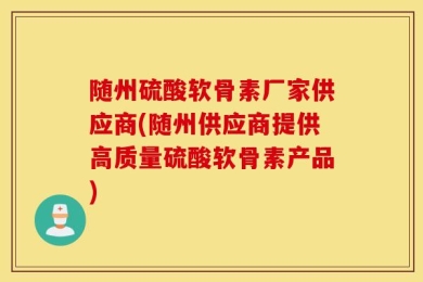 随州硫酸软骨素厂家供应商(随州供应商提供高质量硫酸软骨素产品)