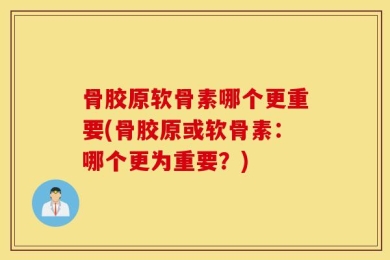 骨胶原软骨素哪个更重要(骨胶原或软骨素：哪个更为重要？)